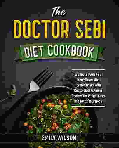 The Doctor Sebi Diet Cookbook: A Simple Guide To A Plant Based Diet For Beginners With Doctor Sebi Alkaline Recipes For Weight Loss And Detox Your Body (The Doctor Sebi Cookbook)