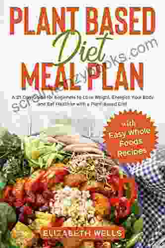 Plant Based Diet Meal Plan: A 21 Day Guide for Beginners to Lose Weight Energize Your Body and Eat Healthier with a Plant Based Diet (with Easy Whole Foods Recipes)