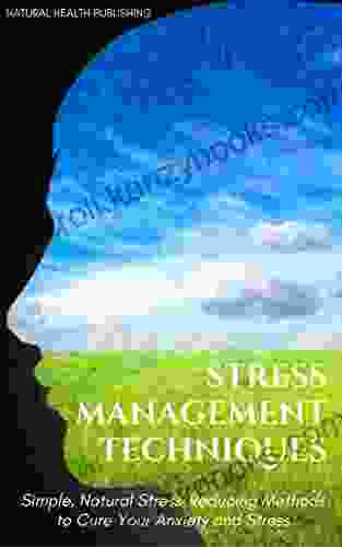 Stress Management Techniques: Simple Natural Stress Reducing Methods to Cure your Anxiety and Stress (stress relief stress reduction stress advice anxiety management anxiety self help)