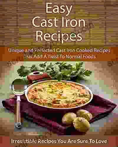 Easy Cast Iron Recipes: Unique And Perfected Cast Iron Cooked Recipes That Add A Twist To Normal Foods (The Easy Recipe)