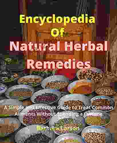 Encyclopedia Of Natural Herbal Remedies: A Simple And Effective Guide To Treat Common Ailments Without Spending A Fortune