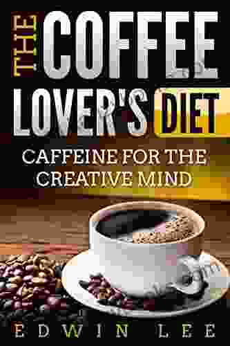 The Coffee Lover S Diet: Caffeine For The Creative Mind Ultimate Guide To Coffee: Grab A Cup Of Coffee (Coffee Benefits Facts 1)