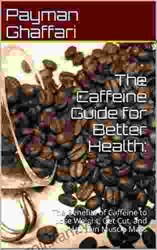 The Caffeine Guide For Better Health: The Benefits Of Caffeine To Lose Weight Get Cut And Maintain Muscle Mass (caffeine Pills Caffeine Addiction)