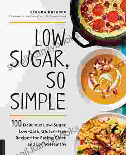 Low Sugar So Simple: 100 Delicious Low Sugar Low Carb Gluten Free Recipes For Eating Clean And Living Healthy