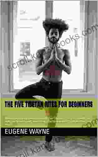 THE FIVE TIBETAN RITES FOR BEGINNERS: The Comprehensive Guide On Strong Five Tibetans Exercises To Build Your Body For Strength And Fitness Using The Tibetan Rites Principles And Prevent Aging