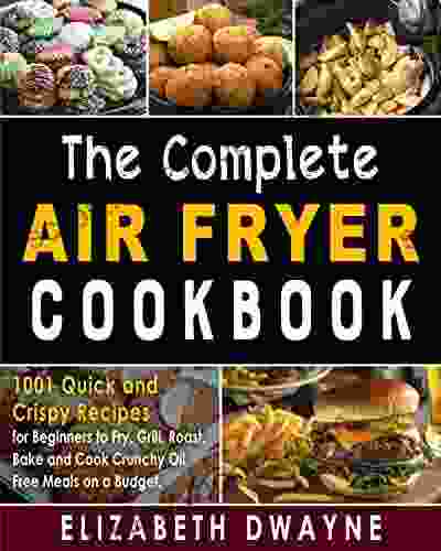 The Complete Air Fryer Cookbook: 1001 Quick And Crispy Recipes For Beginners To Fry Grill Roast Bake And Cook Crunchy Oil Free Meals On A Budget