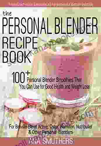 The Personal Blender Recipe Book: 100+ Personal Blender Smoothies That You Can Use For Good Health Weight Loss For Breville Blend Active Oster Hamilton Nutribullet Other Single Serve Blenders