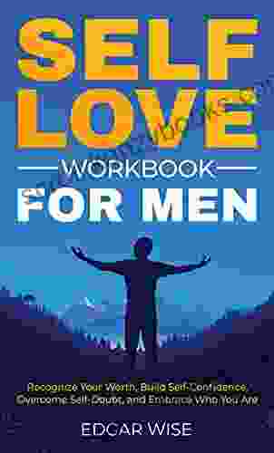 Self Love Workbook For Men: Recognize Your Worth Build Self Confidence Overcome Self Doubt And Embrace Who You Are