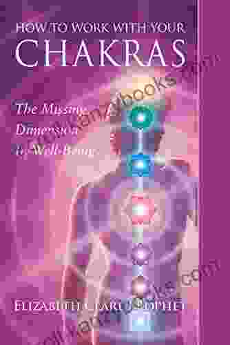 How To Work With Your Chakras: The Missing Dimension In Well Being