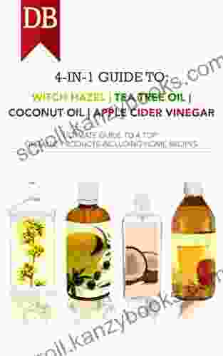 4 In 1 Guide To Witch Hazel Tea Tree Oil Coconut Oil And Apple Cider Vinegar: Ultimate Guide To 4 Top Organic Products Including Home Recipes