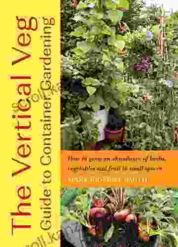 The Vertical Veg Guide To Container Gardening: How To Grow An Abundance Of Herbs Vegetables And Fruit In Small Spaces