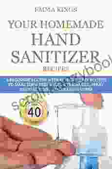 YOUR HOMEMADE HAND SANITIZER RECIPES: A Beginner S Guide With Effective DIY Recipes To Make Your Best Antibacterial Gel Spray Disinfectant And Cleaning Wipes